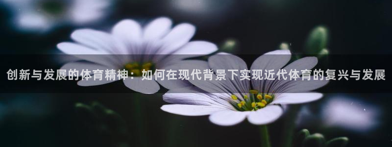 77体育：创新与发展的体育精神：如何在现代背景下实现近代体育的复兴与发展