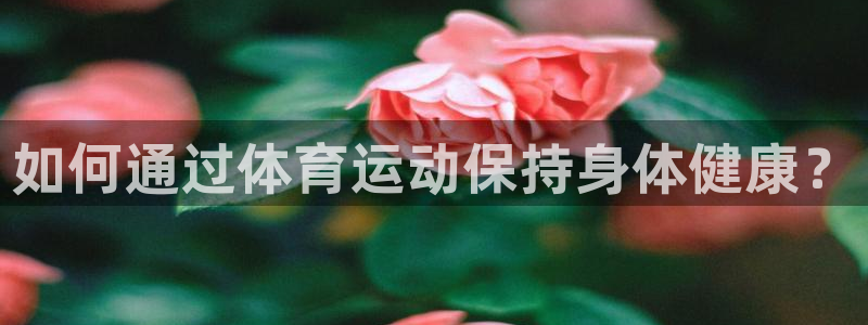 皇冠277体育：如何通过体育运动保持身体健康？
