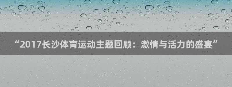 77体育官网：“2017长沙体育运动主题回顾：激情与活力的盛宴”