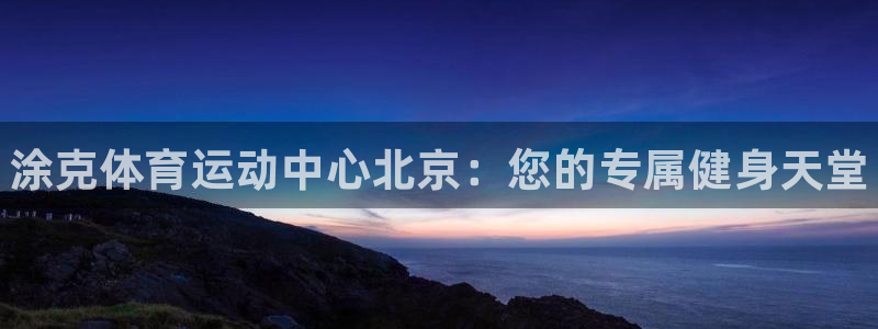 皇冠277体育：涂克体育运动中心北京：您的专属健身天堂