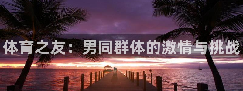 77体育app下载官网：体育之友：男同群体的激情与挑战