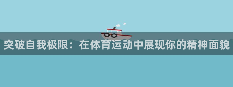 77体育app下载官网：突破自我极限：在体育运动中展现你的精神面貌