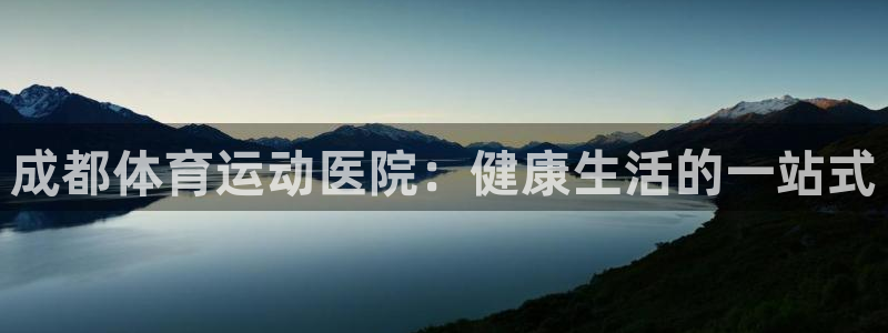 77体育官网：成都体育运动医院：健康生活的一站式