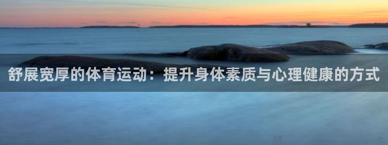 77体育：舒展宽厚的体育运动：提升身体素质与心理健康的方式