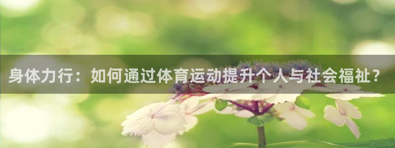 77体育app下载官网：身体力行：如何通过体育运动提升个人与社会福祉？