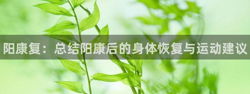 77体育app下载官网：阳康复：总结阳康后的身体恢复与运动建议