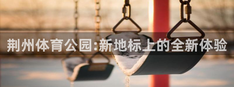 皇冠277体育：荆州体育公园:新地标上的全新体验