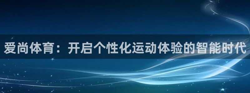 77体育官网：爱尚体育：开启个性化运动体验的智能时代