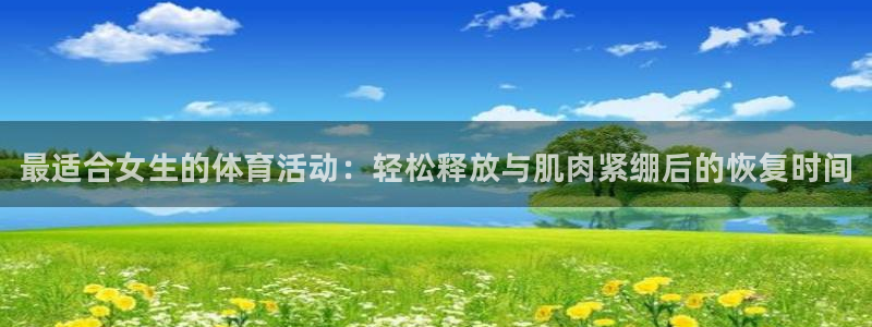77体育：最适合女生的体育活动：轻松释放与肌肉紧绷后的恢复时间