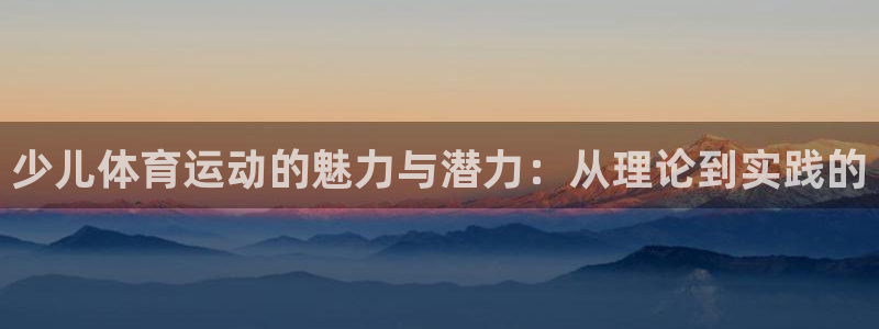 77体育：少儿体育运动的魅力与潜力：从理论到实践的