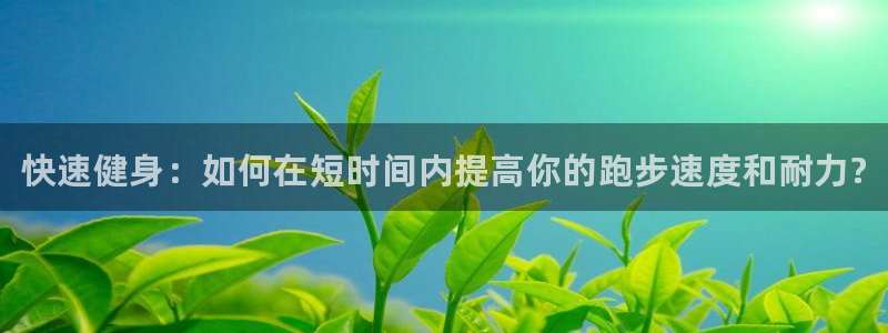 皇冠277体育：快速健身：如何在短时间内提高你的跑步速度和耐力?