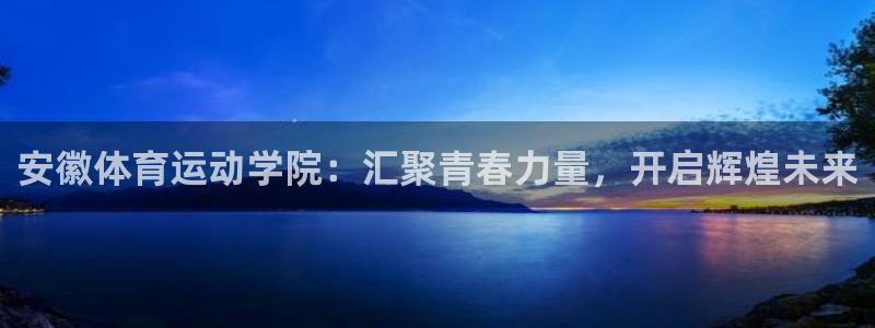 77体育：安徽体育运动学院：汇聚青春力量，开启辉煌未来
