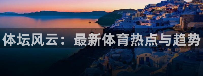 77体育官网：体坛风云：最新体育热点与趋势