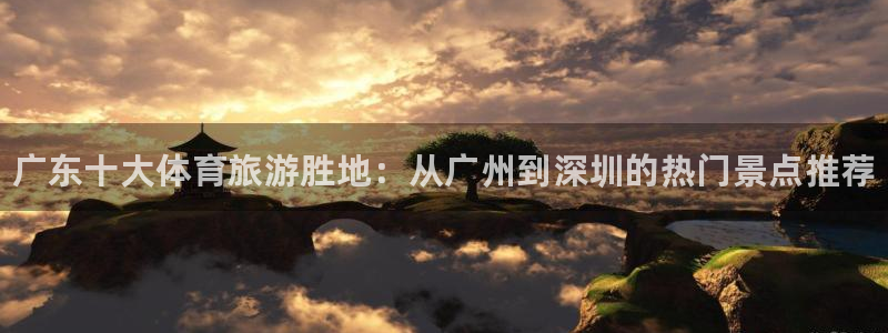77体育：广东十大体育旅游胜地：从广州到深圳的热门景点推荐
