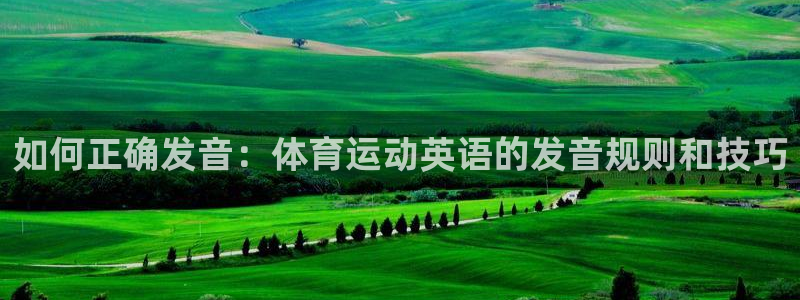皇冠277体育：如何正确发音：体育运动英语的发音规则和技巧