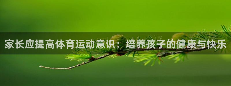 77体育：家长应提高体育运动意识：培养孩子的健康与快乐