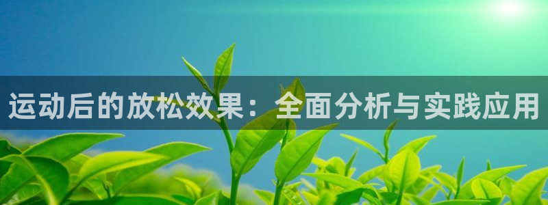 77体育app下载官网：运动后的放松效果：全面分析与实践应用