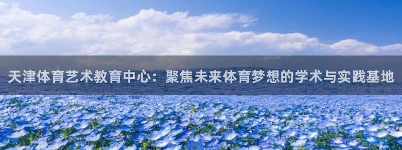 77体育：天津体育艺术教育中心：聚焦未来体育梦想的学术与实践基地