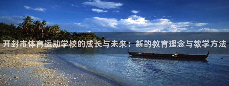 77体育app下载官网：开封市体育运动学校的成长与未来：新的教育理念与教学方法