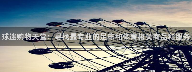 77体育app下载官网：球迷购物天堂：寻找最专业的足球和体育相关商品和服务