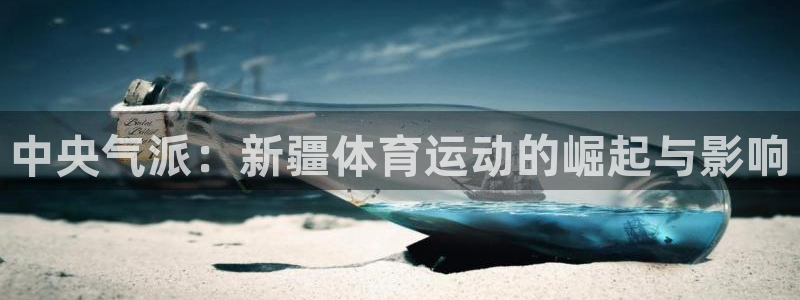 皇冠277体育：中央气派：新疆体育运动的崛起与影响