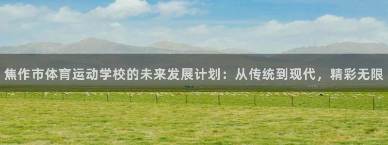 皇冠277体育：焦作市体育运动学校的未来发展计划：从传统到现代，精彩无限