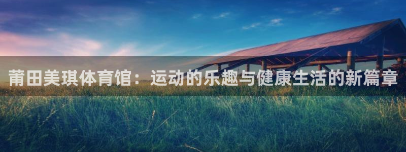 77体育官网：莆田美琪体育馆：运动的乐趣与健康生活的新篇章