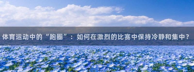 77体育app下载官网：体育运动中的“跑圈”：如何在激烈的比赛中保持冷静和集中？