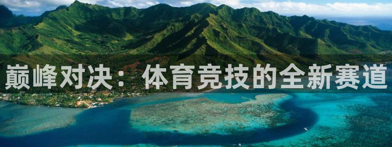 77体育app下载官网：巅峰对决：体育竞技的全新赛道