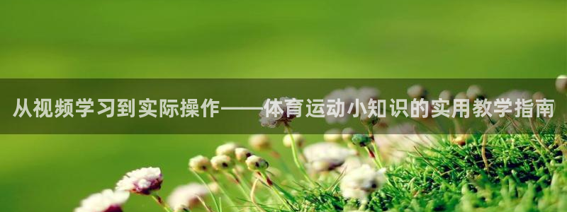 皇冠277体育：从视频学习到实际操作——体育运动小知识的实用教学指南